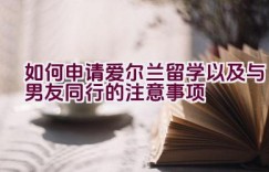 如何申请爱尔兰留学以及与男友同行的注意事项