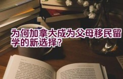 为何加拿大成为父母移民留学的新选择？