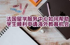 法国留学服务中心如何帮助学生顺利申请海外教育机会？