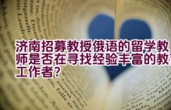 济南招募教授俄语的留学教师是否在寻找经验丰富的教育工作者？