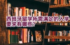 西班牙留学所需满足的入学要求有哪些？