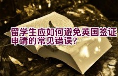 留学生应如何避免英国签证申请的常见错误？