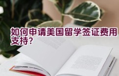 如何申请美国留学签证费用支持？