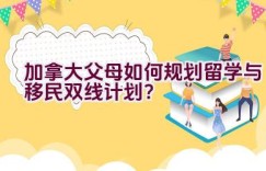 加拿大父母如何规划留学与移民双线计划？