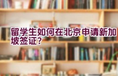 留学生如何在北京申请新加坡签证？