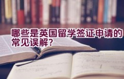 哪些是英国留学签证申请的常见误解？