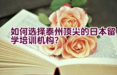 如何选择泰州顶尖的日本留学培训机构？