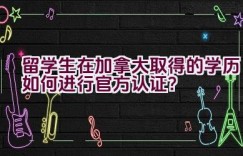 留学生在加拿大取得的学历如何进行官方认证？