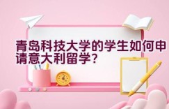 青岛科技大学的学生如何申请意大利留学？