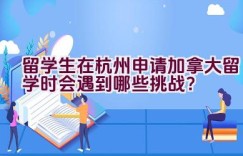 留学生在杭州申请加拿大留学时会遇到哪些挑战？