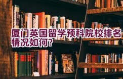 厦门英国留学预科院校排名情况如何？