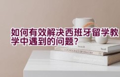 如何有效解决西班牙留学教学中遇到的问题？