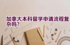 加拿大本科留学申请流程复杂吗？