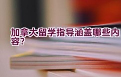 加拿大留学指导涵盖哪些内容？