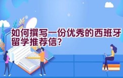 如何撰写一份优秀的西班牙留学推荐信？