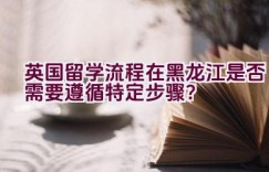 英国留学流程在黑龙江是否需要遵循特定步骤？