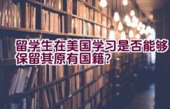 留学生在美国学习是否能够保留其原有国籍？