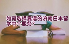 如何选择靠谱的济南日本留学中介服务？