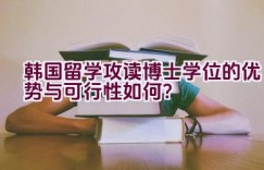 韩国留学攻读博士学位的优势与可行性如何？