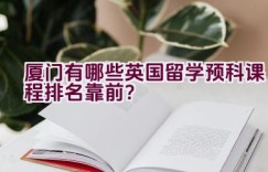 厦门有哪些英国留学预科课程排名靠前？