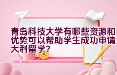 青岛科技大学有哪些资源和优势可以帮助学生成功申请意大利留学？