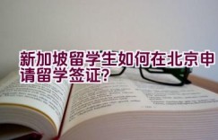 新加坡留学生如何在北京申请留学签证？