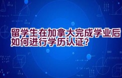 留学生在加拿大完成学业后如何进行学历认证？