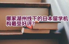 哪家湖州线下的日本留学机构最受好评？