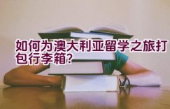 “如何为澳大利亚留学之旅打包行李箱？”