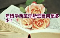 2021年留学西班牙所需费用是多少？