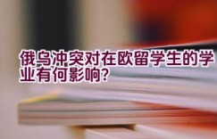 俄乌冲突对在欧留学生的学业有何影响？