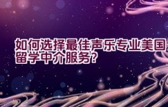 “如何选择最佳声乐专业美国留学中介服务？”