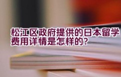 松江区政府提供的日本留学费用详情是怎样的？