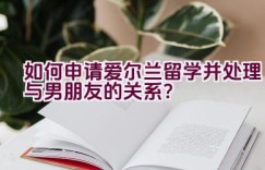 如何申请爱尔兰留学并处理与男朋友的关系？