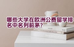 哪些大学在欧洲公费留学排名中名列前茅？