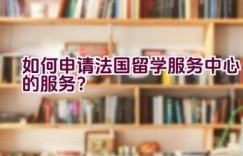 “如何申请法国留学服务中心的服务？”