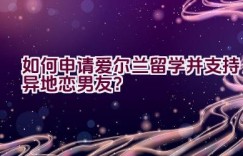 如何申请爱尔兰留学并支持异地恋男友？