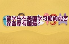 留学生在美国学习期间能否保留原有国籍？