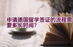 申请德国留学签证的流程需要多长时间？