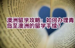 “澳洲留学攻略：如何办理青岛至澳洲的留学手续？”