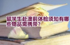 留学生赴澳前体检须知有哪些物品需携带？