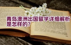 “青岛澳洲出国留学详细解析是怎样的？”