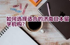 如何选择适合的济南日本留学机构？