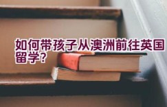 如何带孩子从澳洲前往英国留学？