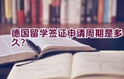 德国留学签证申请周期是多久？