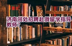 济南何处招聘赴俄留学指导教师？