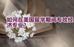 如何在美国留学期间专攻经济专业？