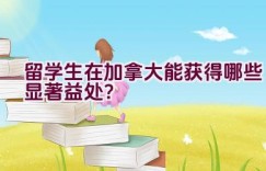 留学生在加拿大能获得哪些显著益处？