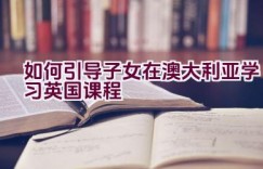 如何引导子女在澳大利亚学习英国课程