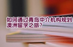 如何通过青岛中介机构规划澳洲留学之旅？